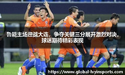 鲁能主场迎战大连，争夺关键三分展开激烈对决，球迷期待精彩表现