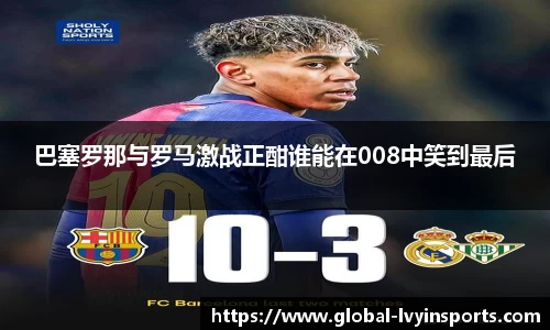 巴塞罗那与罗马激战正酣谁能在008中笑到最后