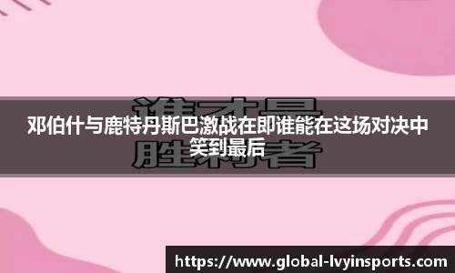 邓伯什与鹿特丹斯巴激战在即谁能在这场对决中笑到最后
