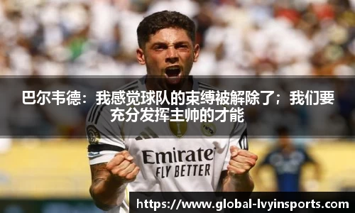 巴尔韦德：我感觉球队的束缚被解除了；我们要充分发挥主帅的才能